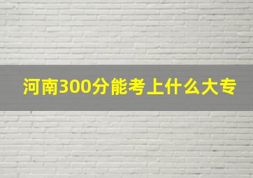 河南300分能考上什么大专