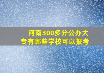 河南300多分公办大专有哪些学校可以报考