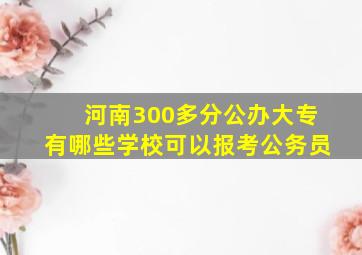 河南300多分公办大专有哪些学校可以报考公务员