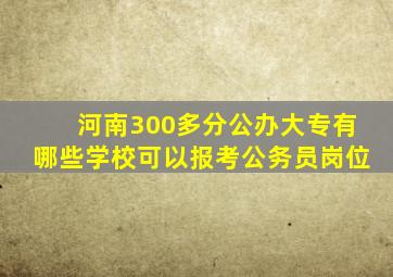 河南300多分公办大专有哪些学校可以报考公务员岗位