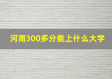 河南300多分能上什么大学