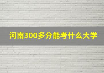 河南300多分能考什么大学