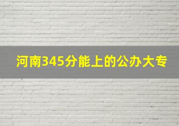 河南345分能上的公办大专