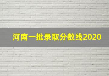 河南一批录取分数线2020