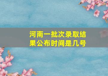 河南一批次录取结果公布时间是几号