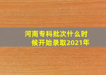 河南专科批次什么时候开始录取2021年