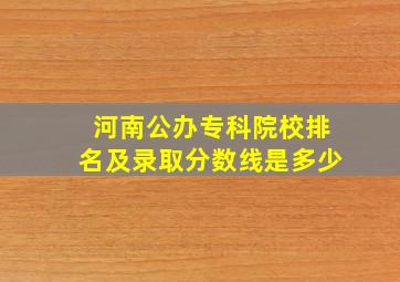 河南公办专科院校排名及录取分数线是多少