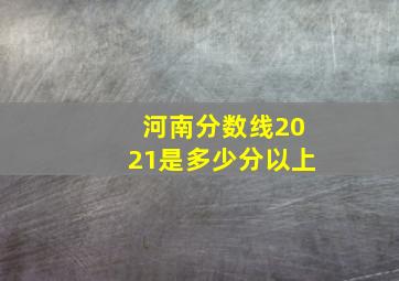 河南分数线2021是多少分以上