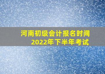 河南初级会计报名时间2022年下半年考试