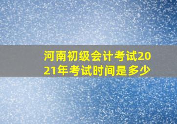 河南初级会计考试2021年考试时间是多少