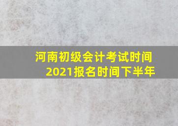 河南初级会计考试时间2021报名时间下半年