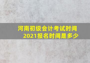 河南初级会计考试时间2021报名时间是多少