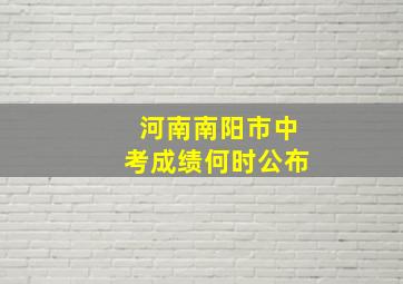 河南南阳市中考成绩何时公布