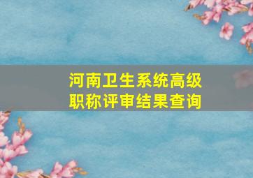 河南卫生系统高级职称评审结果查询