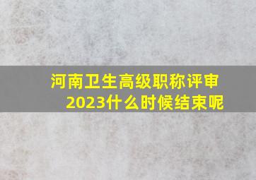 河南卫生高级职称评审2023什么时候结束呢