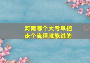 河南哪个大专单招走个流程就能进的