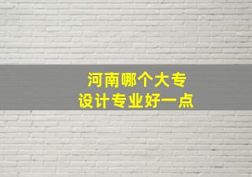 河南哪个大专设计专业好一点