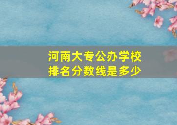 河南大专公办学校排名分数线是多少