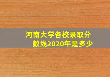 河南大学各校录取分数线2020年是多少