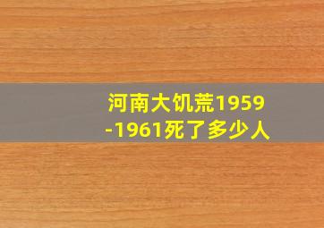 河南大饥荒1959-1961死了多少人