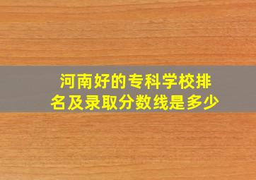 河南好的专科学校排名及录取分数线是多少