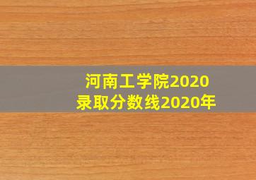 河南工学院2020录取分数线2020年