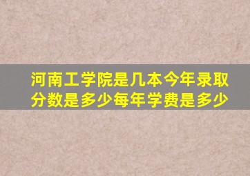 河南工学院是几本今年录取分数是多少每年学费是多少