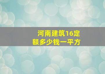 河南建筑16定额多少钱一平方