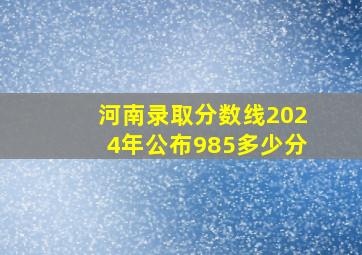 河南录取分数线2024年公布985多少分