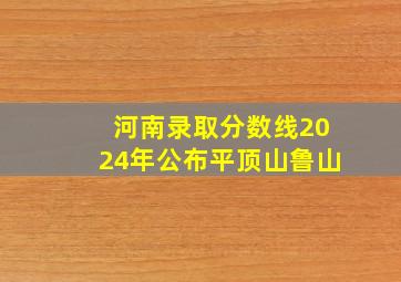 河南录取分数线2024年公布平顶山鲁山