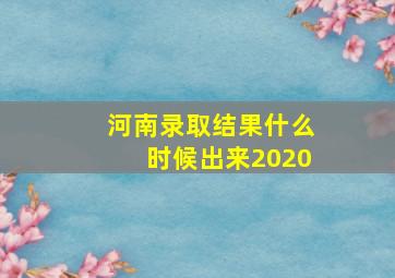 河南录取结果什么时候出来2020