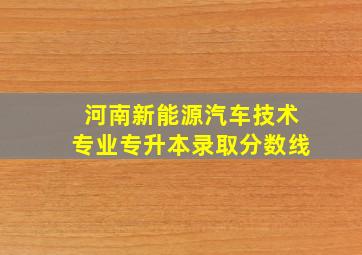 河南新能源汽车技术专业专升本录取分数线