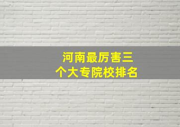 河南最厉害三个大专院校排名