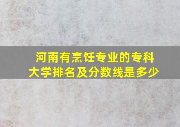 河南有烹饪专业的专科大学排名及分数线是多少