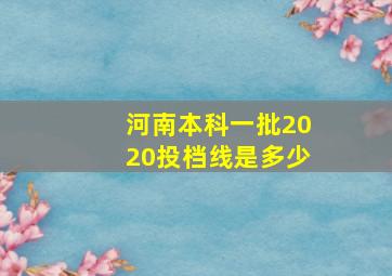 河南本科一批2020投档线是多少