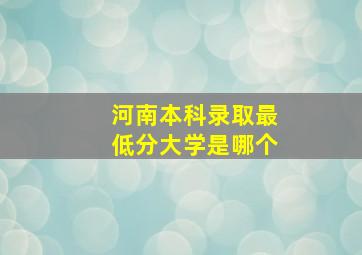 河南本科录取最低分大学是哪个