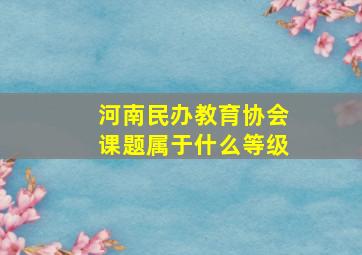 河南民办教育协会课题属于什么等级