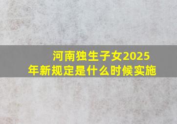 河南独生子女2025年新规定是什么时候实施