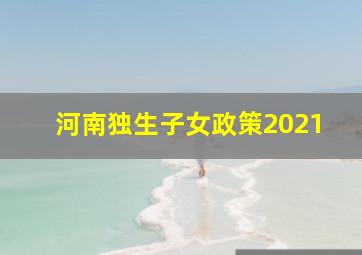 河南独生子女政策2021