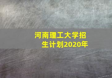 河南理工大学招生计划2020年