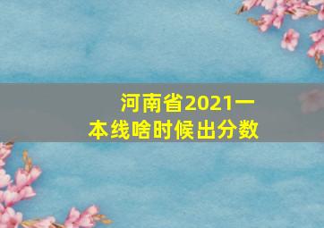 河南省2021一本线啥时候出分数