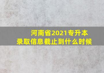 河南省2021专升本录取信息截止到什么时候