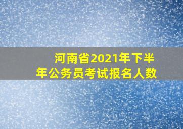 河南省2021年下半年公务员考试报名人数