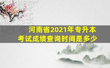 河南省2021年专升本考试成绩查询时间是多少