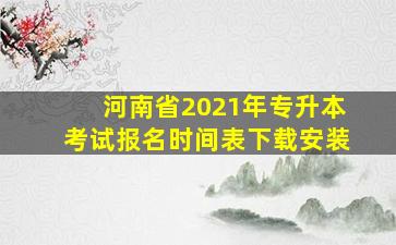 河南省2021年专升本考试报名时间表下载安装