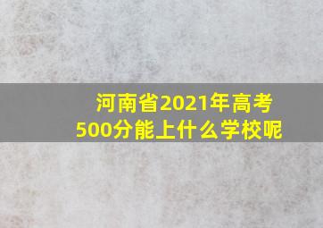 河南省2021年高考500分能上什么学校呢