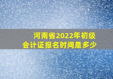 河南省2022年初级会计证报名时间是多少