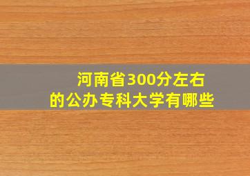 河南省300分左右的公办专科大学有哪些