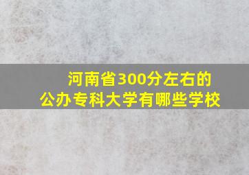 河南省300分左右的公办专科大学有哪些学校