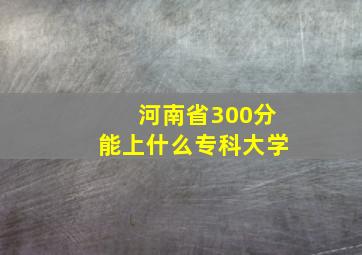 河南省300分能上什么专科大学